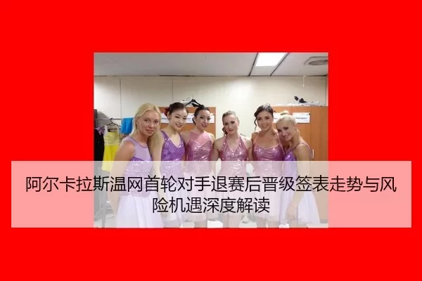 阿尔卡拉斯温网首轮对手退赛后晋级签表走势与风险机遇深度解读