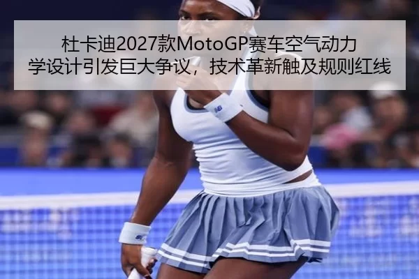 杜卡迪2027款MotoGP赛车空气动力学设计引发巨大争议，技术革新触及规则红线